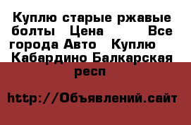 Куплю старые ржавые болты › Цена ­ 149 - Все города Авто » Куплю   . Кабардино-Балкарская респ.